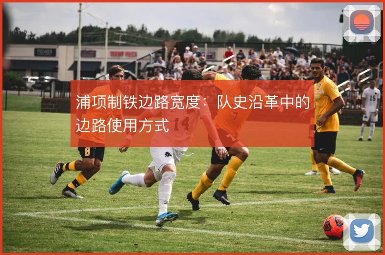 浦项制铁边路宽度：队史沿革中的边路使用方式