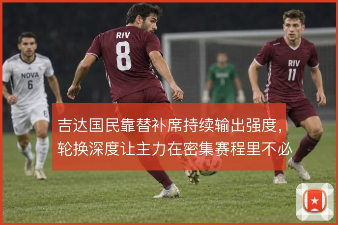 吉达国民靠替补席持续输出强度，轮换深度让主力在密集赛程里不必场场硬扛