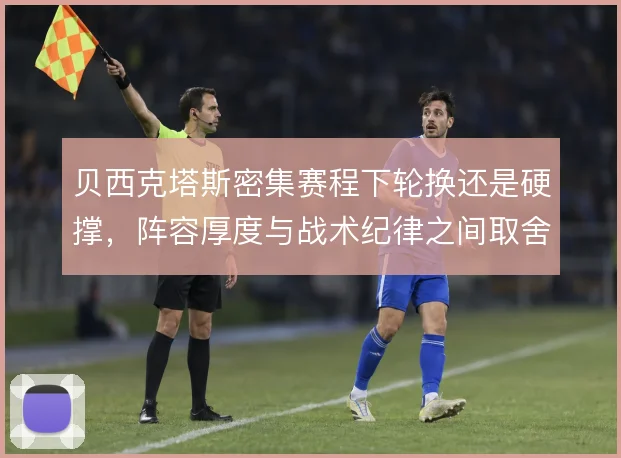 贝西克塔斯密集赛程下轮换还是硬撑，阵容厚度与战术纪律之间取舍