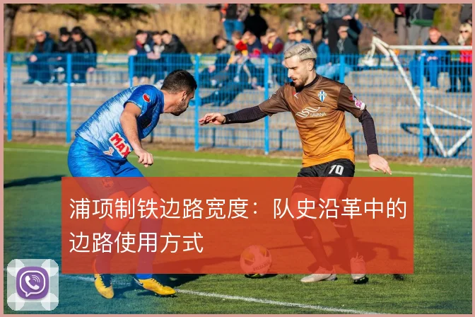 浦项制铁边路宽度：队史沿革中的边路使用方式