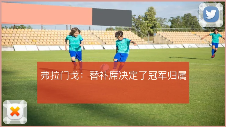 弗拉门戈：替补席决定了冠军归属